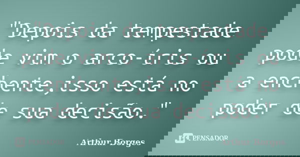 "Depois da tempestade pode vim o arco-íris ou a enchente,isso está no poder de sua decisão."... Frase de Arthur Borges.