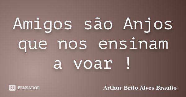 Amigos são Anjos que nos ensinam a voar !... Frase de Arthur Brito Alves Braulio.
