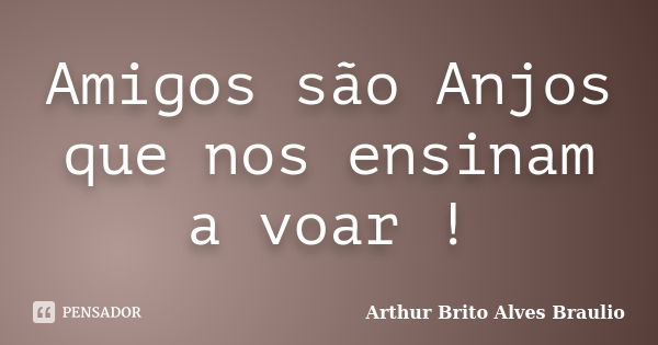 Amigos são Anjos que nos ensinam a voar !... Frase de Arthur Brito Alves Braulio.