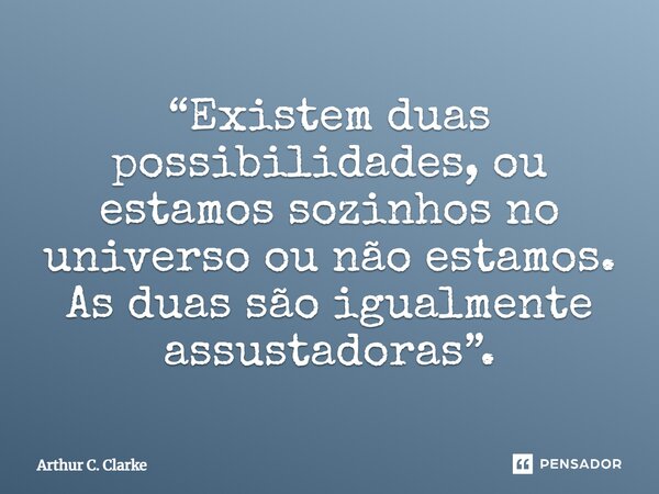 ⁠“Existem duas possibilidades, ou estamos sozinhos no universo ou não estamos. As duas são igualmente assustadoras”.... Frase de Arthur C. Clarke.