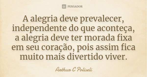 A alegria deve prevalecer, independente do que aconteça, a alegria deve ter morada fixa em seu coração, pois assim fica muito mais divertido viver.... Frase de Arthur C Poliseli.