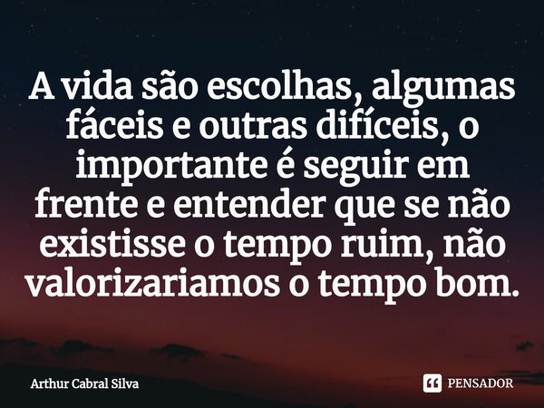 ⁠A vida são escolhas, algumas fáceis e outras difíceis, o importante é seguir em frente e entender que se não existisse o tempo ruim, não valorizariamos o tempo... Frase de Arthur Cabral Silva.