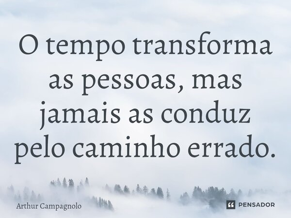 ⁠O tempo transforma as pessoas, mas jamais as conduz pelo caminho errado.... Frase de Arthur Campagnolo.