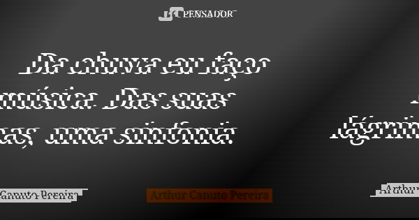 Da chuva eu faço música. Das suas lágrimas, uma sinfonia.... Frase de Arthur Canuto Pereira.