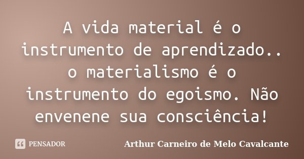 A vida material é o instrumento de aprendizado.. o materialismo é o instrumento do egoismo. Não envenene sua consciência!... Frase de Arthur Carneiro de Melo Cavalcante.