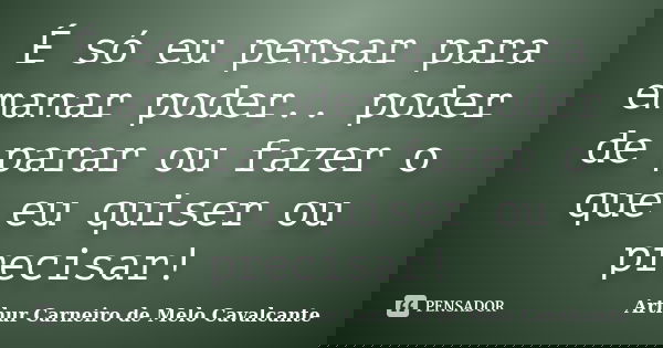 É só eu pensar para emanar poder.. poder de parar ou fazer o que eu quiser ou precisar!... Frase de Arthur Carneiro de Melo Cavalcante.