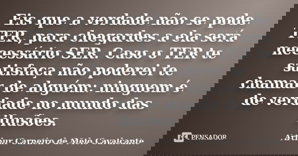 Eis que a verdade não se pode TER, para chegardes a ela será necessário SER. Caso o TER te satisfaça não poderei te chamar de alguém: ninguem é de verdade no mu... Frase de Arthur Carneiro de Melo Cavalcante.