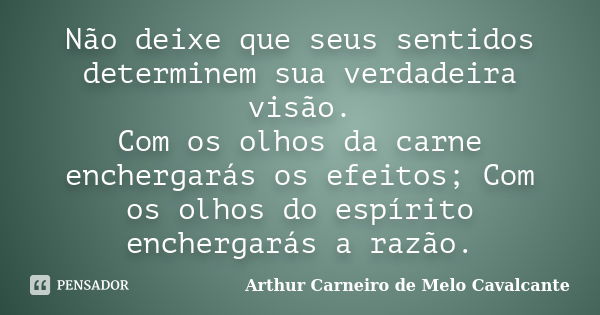 Não deixe que seus sentidos determinem sua verdadeira visão. Com os olhos da carne enchergarás os efeitos; Com os olhos do espírito enchergarás a razão.... Frase de Arthur Carneiro de Melo Cavalcante.