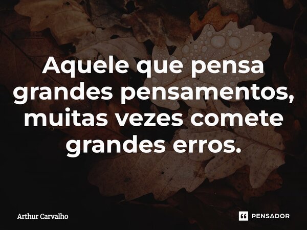 ⁠Aquele que pensa grandes pensamentos, muitas vezes comete grandes erros.... Frase de Arthur Carvalho.