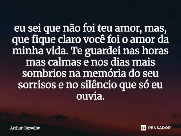 eu sei que não foi teu amor, mas, que fique claro você foi o amor da minha vida. Te guardei nas horas mas calmas e nos dias mais sombrios na memória do seu sor... Frase de Arthur Carvalho.
