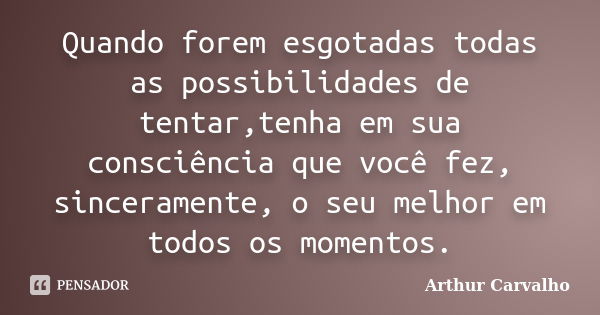 Quando forem esgotadas todas as possibilidades de tentar,tenha em sua consciência que você fez, sinceramente, o seu melhor em todos os momentos.... Frase de Arthur Carvalho.