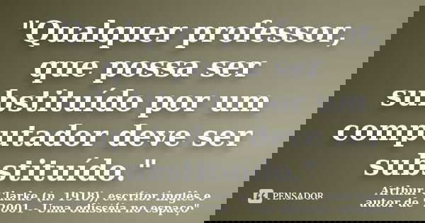 "Qualquer professor, que possa ser substituído por um computador deve ser substituído."... Frase de Arthur Clarke (n. 1918), escritor inglês e autor de