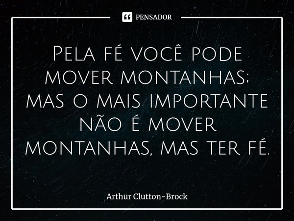 ⁠Pela fé você pode mover montanhas; mas o mais importante não é mover montanhas, mas ter fé.... Frase de Arthur Clutton-Brock.