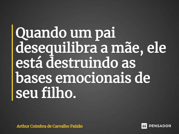⁠Quando um pai desequilibra a mãe, ele está destruindo as bases emocionais de seu filho.... Frase de Arthur Coimbra de Carvalho Paixão.
