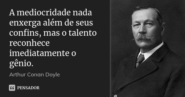 A mediocridade nada enxerga além de seus confins, mas o talento reconhece imediatamente o gênio.... Frase de Arthur Conan Doyle.