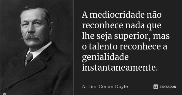 A mediocridade não reconhece nada que lhe seja superior, mas o talento reconhece a genialidade instantaneamente.... Frase de Arthur Conan Doyle.