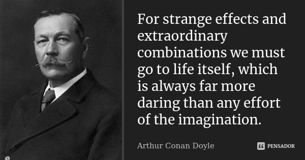 For strange effects and extraordinary combinations we must go to life itself, which is always far more daring than any effort of the imagination.... Frase de Arthur Conan Doyle.