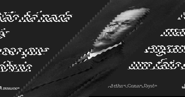 Não há nada mais enganoso que um fato óbvio.... Frase de Arthur Conan Doyle.