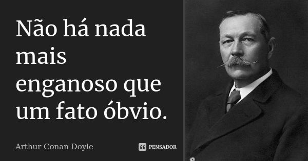 Não há nada mais enganoso que um fato óbvio.... Frase de Arthur Conan Doyle.