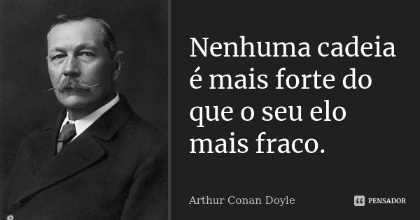 Nenhuma cadeia é mais forte do que o seu elo mais fraco.... Frase de Arthur Conan Doyle.