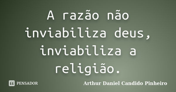 A razão não inviabiliza deus, inviabiliza a religião.... Frase de Arthur Daniel Candido Pinheiro.