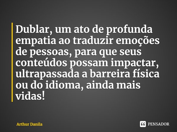 Dublar, um ato de profunda empatia ao traduzir emoções de pessoas, para que seus conteúdos possam impactar, ultrapassada a barreira física ou do idioma, ainda m... Frase de Arthur Danila.