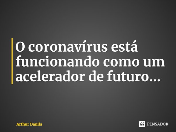 ⁠O coronavírus está funcionando como um acelerador de futuro...... Frase de Arthur Danila.