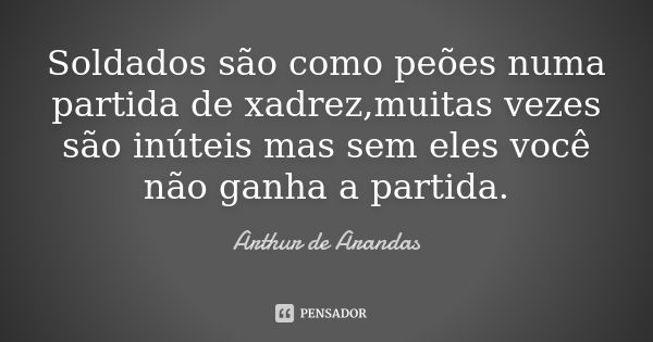 Soldados são como peões numa partida de xadrez,muitas vezes são inúteis mas sem eles você não ganha a partida.... Frase de Arthur de Arandas.