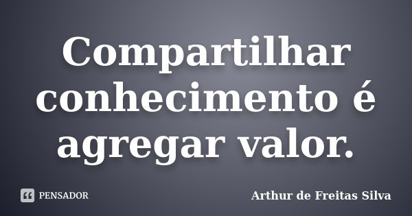 Compartilhar conhecimento é agregar valor.... Frase de Arthur de Freitas Silva.