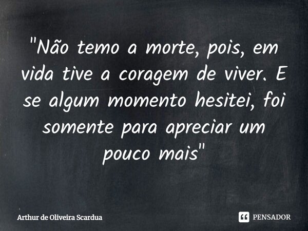 ⁠"Não temo a morte, pois, em vida tive a coragem de viver. E se algum momento hesitei, foi somente para apreciar um pouco mais"... Frase de Arthur de Oliveira Scardua.