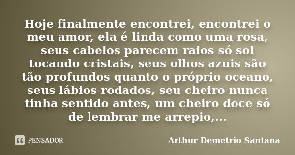 Hoje finalmente encontrei, encontrei o meu amor, ela é linda como uma rosa, seus cabelos parecem raios só sol tocando cristais, seus olhos azuis são tão profund... Frase de Arthur Demetrio Santana.