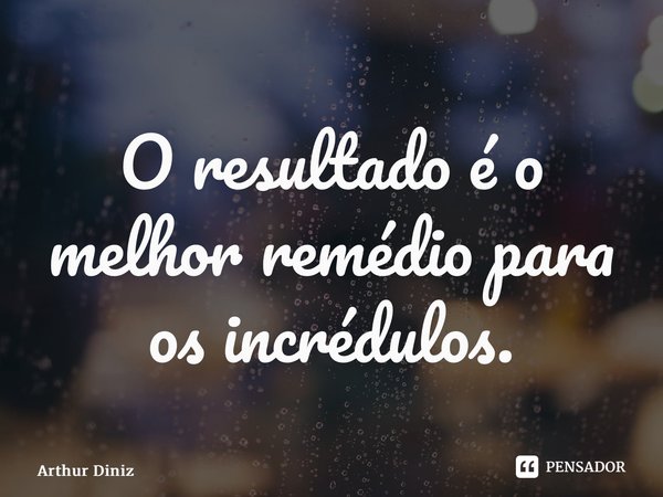 ⁠O resultado é o melhor remédio para os incrédulos.... Frase de Arthur Diniz.