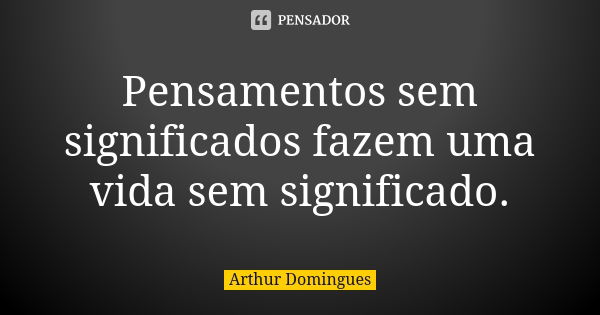 Pensamentos sem significados fazem uma vida sem significado.... Frase de Arthur Domingues.