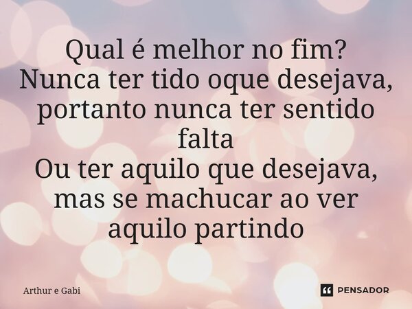 ⁠Qual é melhor no fim? Nunca ter tido oque desejava, portanto nunca ter sentido falta Ou ter aquilo que desejava, mas se machucar ao ver aquilo partindo... Frase de Arthur e Gabi.