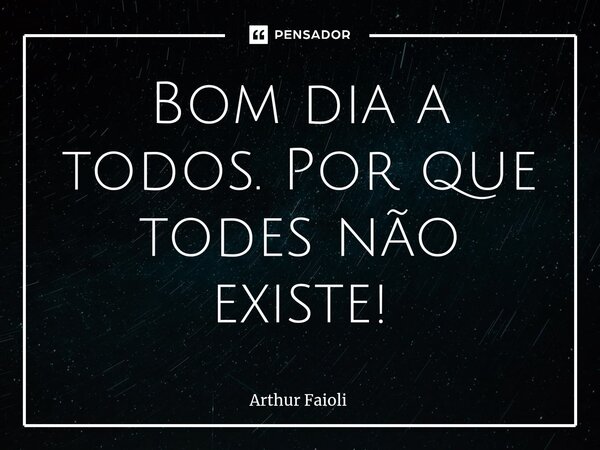 ⁠Bom dia a todos. Por que todes não existe!... Frase de Arthur Faioli.
