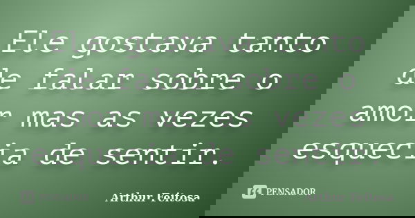 Ele gostava tanto de falar sobre o amor mas as vezes esquecia de sentir.... Frase de Arthur Feitosa.