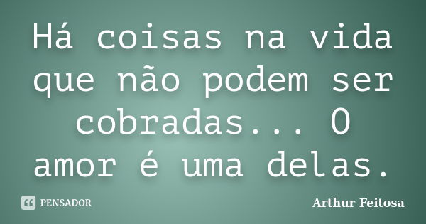 Há coisas na vida que não podem ser cobradas... O amor é uma delas.... Frase de Arthur Feitosa.