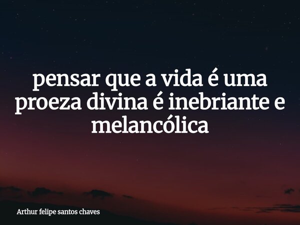 ⁠pensar que a vida é uma proeza divina é inebriante e melancólica... Frase de Arthur felipe santos chaves.