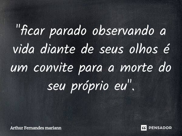 "⁠ficar parado observando a vida diante de seus olhos é um convite para a morte do seu próprio eu".... Frase de Arthur Fernandes mariann.