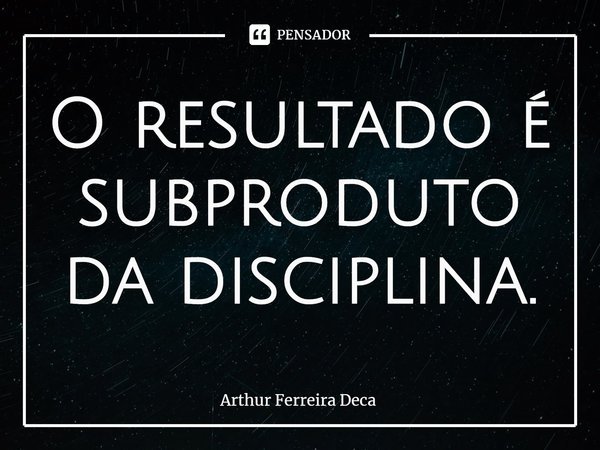 ⁠O resultado é subproduto da disciplina.... Frase de Arthur Ferreira Deca.