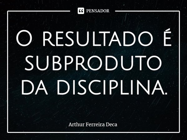 ⁠O resultado é subproduto da disciplina.... Frase de Arthur Ferreira Deca.