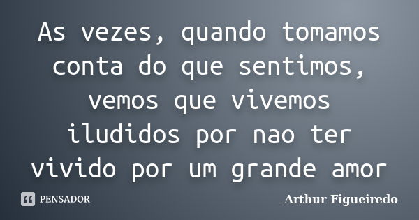 As vezes, quando tomamos conta do que sentimos, vemos que vivemos iludidos por nao ter vivido por um grande amor... Frase de Arthur Figueiredo.