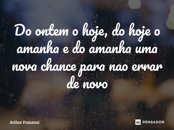 Do ontem o hoje, do hoje o amanha e do amanha uma nova chance para não errar de novo⁠... Frase de Arthur Franzoni.