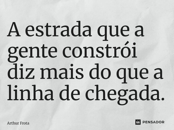 ⁠A estrada que a gente constrói diz mais do que a linha de chegada.... Frase de Arthur Frota.