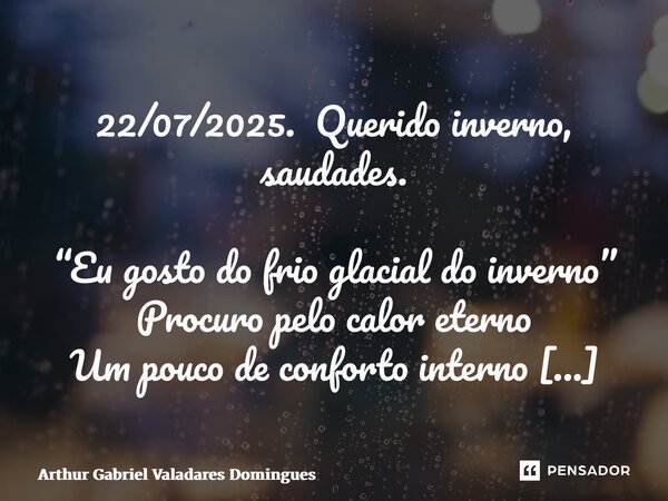 22/07/2025. Querido inverno, saudades. “Eu gosto do frio glacial do inverno” Procuro pelo calor eterno Um pouco de conforto interno Para os ossos trêmulos, inv... Frase de Arthur Gabriel Valadares Domingues.