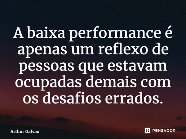 ⁠A baixa performance é apenas um reflexo de pessoas que estavam ocupadas demais com os desafios errados.... Frase de Arthur Galvão.