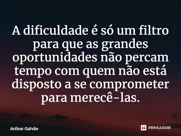 ⁠A dificuldade é só um filtro para que as grandes oportunidades não percam tempo com quem não está disposto a se comprometer para merecê-las.... Frase de Arthur Galvão.