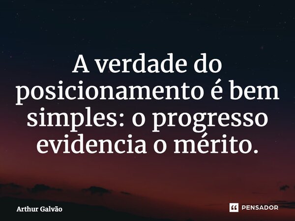 ⁠A verdade do posicionamento é bem simples: o progresso evidencia o mérito.... Frase de Arthur Galvão.