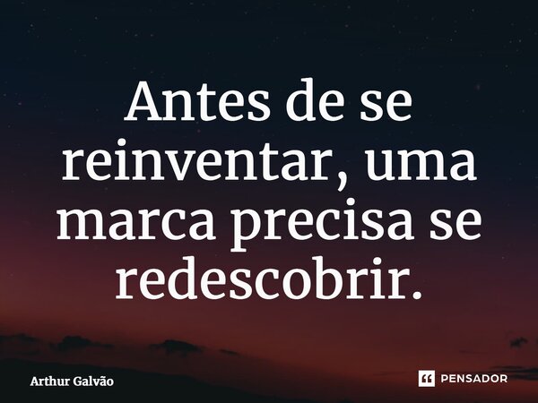 ⁠Antes de se reinventar, uma marca precisa se redescobrir.... Frase de Arthur Galvão.