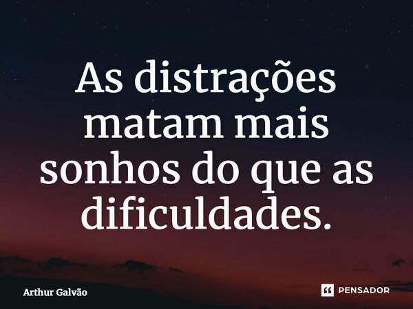 ⁠As distrações matam mais sonhos do que as dificuldades.... Frase de Arthur Galvão.